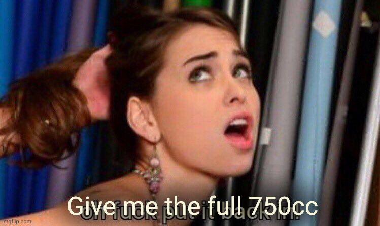 put it back in | Give me the full 750cc | image tagged in put it back in | made w/ Imgflip meme maker