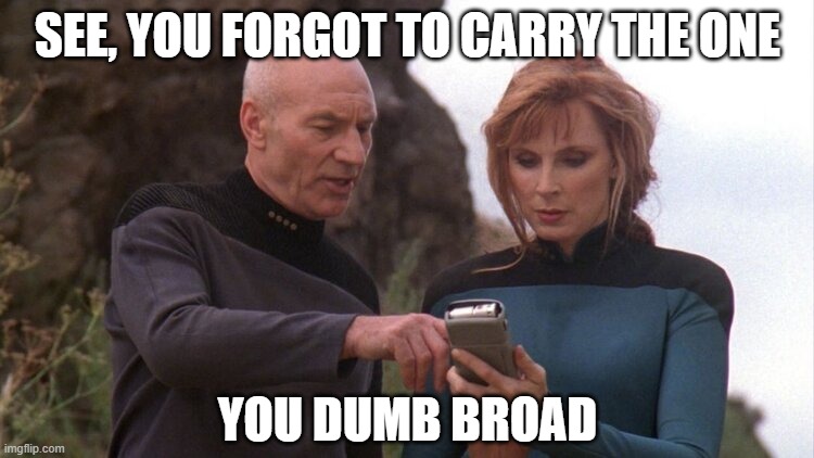 Captain Chauvanist | SEE, YOU FORGOT TO CARRY THE ONE; YOU DUMB BROAD | image tagged in picard and crusher looking at handheld instrument | made w/ Imgflip meme maker