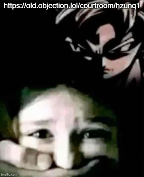 https://old.objection.lol/courtroom/hzunq1 ts is dead so i'm reviving it | https://old.objection.lol/courtroom/hzunq1 | image tagged in goku kidnap | made w/ Imgflip meme maker