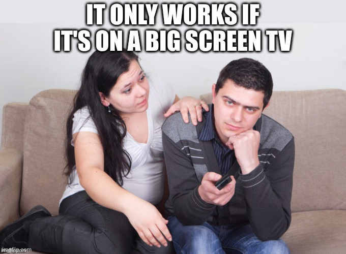 Watch TV | IT ONLY WORKS IF IT'S ON A BIG SCREEN TV | image tagged in watch tv | made w/ Imgflip meme maker