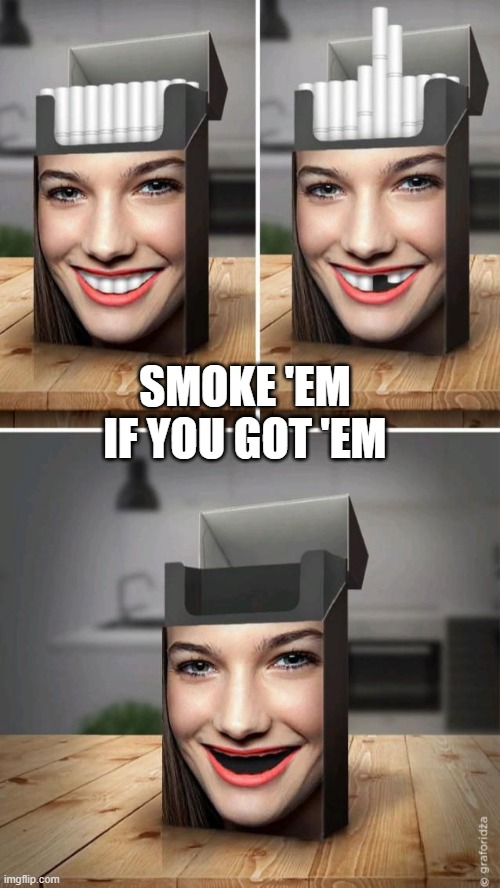 Smoke Up | SMOKE 'EM IF YOU GOT 'EM | image tagged in cursed image | made w/ Imgflip meme maker
