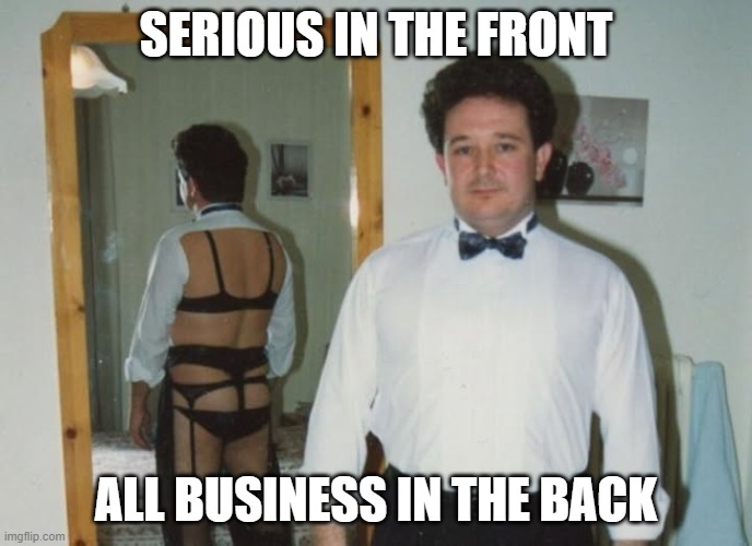 No Sir | SERIOUS IN THE FRONT; ALL BUSINESS IN THE BACK | image tagged in unsee juice | made w/ Imgflip meme maker