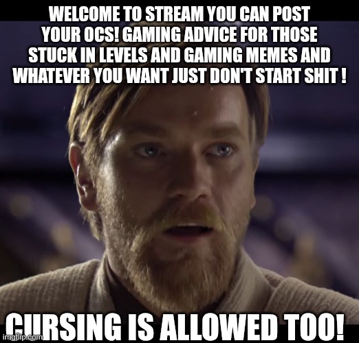 Hello there | WELCOME TO STREAM YOU CAN POST YOUR OCS! GAMING ADVICE FOR THOSE STUCK IN LEVELS AND GAMING MEMES AND WHATEVER YOU WANT JUST DON'T START SHIT ! CURSING IS ALLOWED TOO! | image tagged in hello there | made w/ Imgflip meme maker