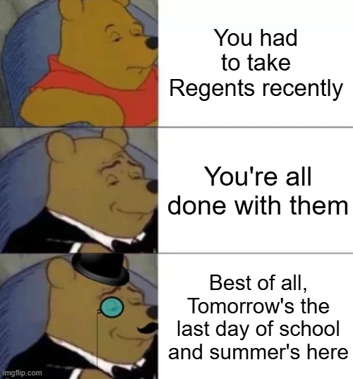 I couldn't be more happier | You had to take Regents recently; You're all done with them; Best of all, Tomorrow's the last day of school and summer's here | image tagged in fancy pooh | made w/ Imgflip meme maker