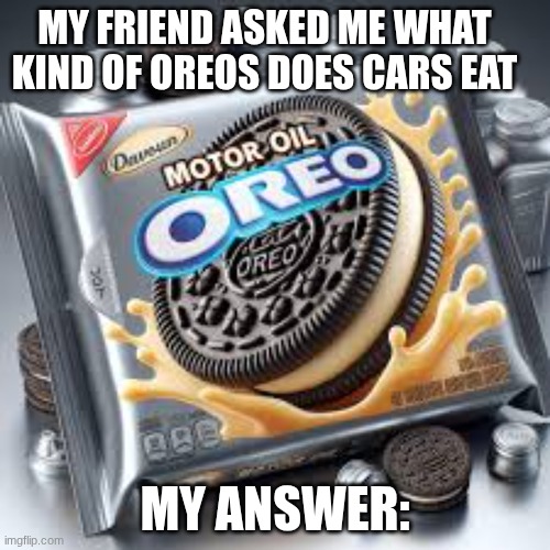 Where do we buy these | MY FRIEND ASKED ME WHAT KIND OF OREOS DOES CARS EAT; MY ANSWER: | image tagged in cursed oreos | made w/ Imgflip meme maker