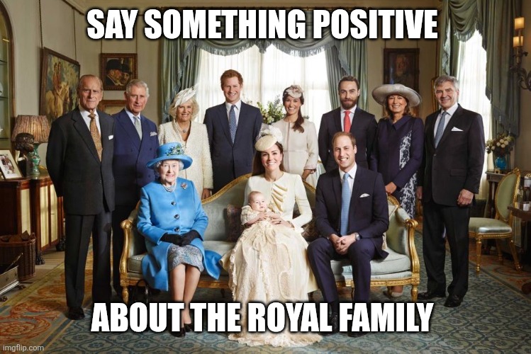 Anything? | SAY SOMETHING POSITIVE; ABOUT THE ROYAL FAMILY | image tagged in british royal family,memes,british | made w/ Imgflip meme maker