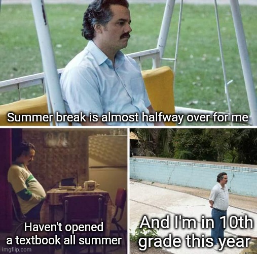 I start back August 13th wbu | Summer break is almost halfway over for me; Haven't opened a textbook all summer; And I'm in 10th grade this year | image tagged in memes,sad pablo escobar | made w/ Imgflip meme maker