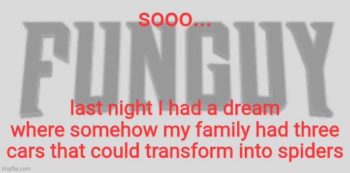 I have a dream... | sooo... last night I had a dream where somehow my family had three cars that could transform into spiders | image tagged in funguy conquest title card | made w/ Imgflip meme maker