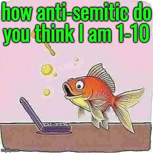 Goldfish cheering at flip phone | how anti-semitic do
you think I am 1-10 | image tagged in goldfish cheering at flip phone | made w/ Imgflip meme maker