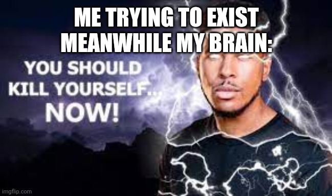 Ughh | ME TRYING TO EXIST
MEANWHILE MY BRAIN: | image tagged in you should kill yourself now | made w/ Imgflip meme maker