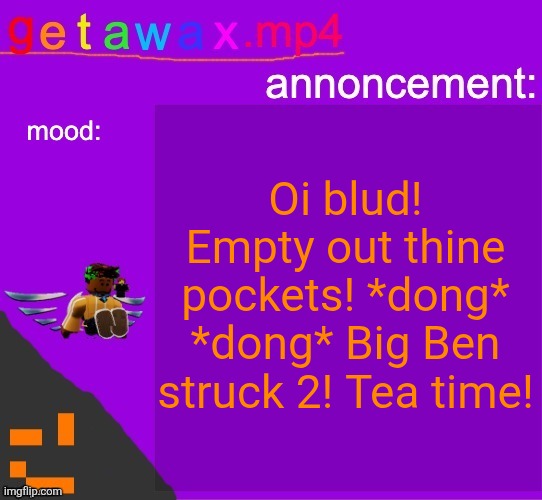 Getawax.mp4 announcement template | Oi blud! Empty out thine pockets! *dong* *dong* Big Ben struck 2! Tea time! | image tagged in getawax mp4 announcement template | made w/ Imgflip meme maker