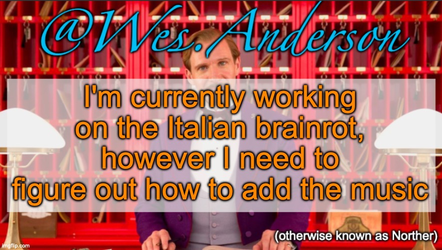 Wes.Anderson temp | I'm currently working on the Italian brainrot, however I need to figure out how to add the music | image tagged in wes anderson temp | made w/ Imgflip meme maker