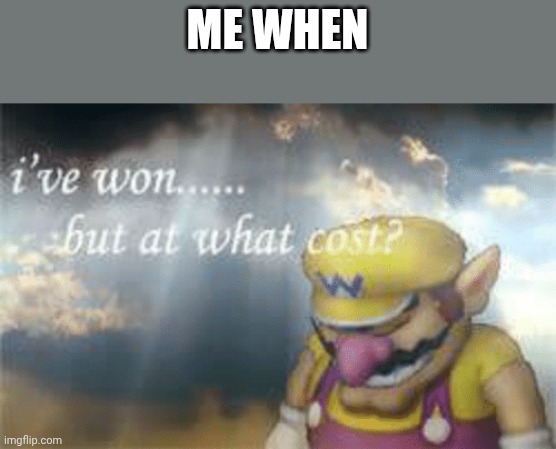 I've won but at what cost? | ME WHEN | image tagged in i've won but at what cost | made w/ Imgflip meme maker