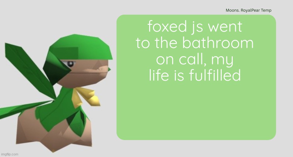 Moons RoyalPear temp | foxed js went to the bathroom on call, my life is fulfilled | image tagged in moons royalpear temp | made w/ Imgflip meme maker