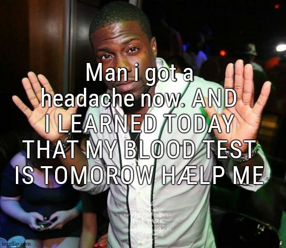 IM SCAERRRRREEEED | Man i got a headache now. AND I LEARNED TODAY THAT MY BLOOD TEST IS TOMOROW HÆLP ME | image tagged in kevin hart hands up | made w/ Imgflip meme maker