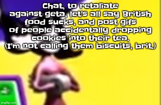 Highkey pissed as hell | Chat, to retaliate against geta, let's all say British food sucks, and post gifs of people accidentally dropping cookies into their tea. (I'm not calling them biscuits, brit.) | image tagged in highkey pissed as hell | made w/ Imgflip meme maker