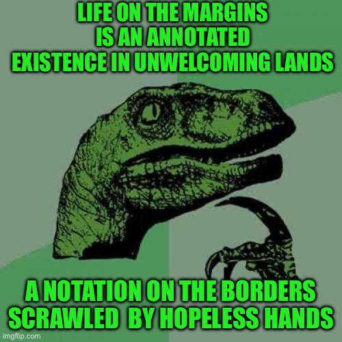 Philosoraptor | LIFE ON THE MARGINS IS AN ANNOTATED EXISTENCE IN UNWELCOMING LANDS; A NOTATION ON THE BORDERS SCRAWLED  BY HOPELESS HANDS | image tagged in memes,philosoraptor | made w/ Imgflip meme maker