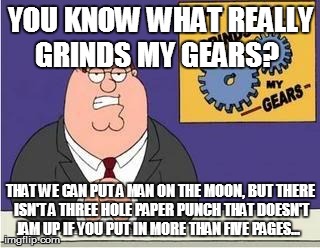 You know what grinds my gears | YOU KNOW WHAT REALLY GRINDS MY GEARS?   THAT WE CAN PUT A MAN ON THE MOON, BUT THERE ISN'T A THREE HOLE PAPER PUNCH THAT DOESN'T JAM UP IF Y | image tagged in you know what grinds my gears,AdviceAnimals | made w/ Imgflip meme maker