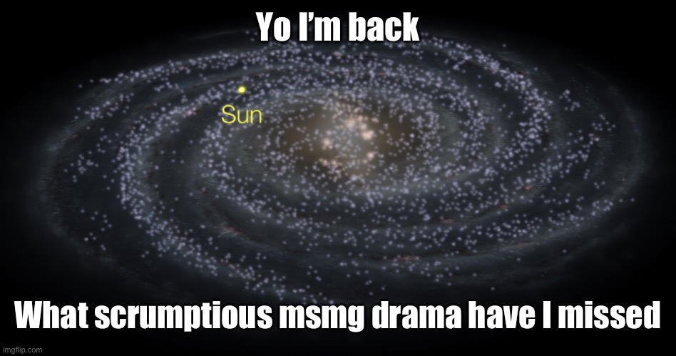 Your exact location but better | Yo I’m back; What scrumptious msmg drama have I missed | image tagged in your exact location but better | made w/ Imgflip meme maker