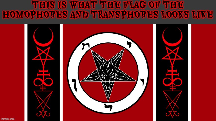 transphobia is satanic | THIS IS WHAT THE FLAG OF THE HOMOPHOBES AND TRANSPHOBES LOOKS LIKE | image tagged in satanic,homophobia,transphobic | made w/ Imgflip meme maker