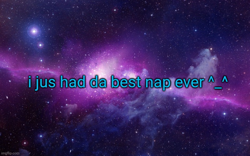 Had the urge to tell someone | i jus had da best nap ever ^_^ | image tagged in galaxy | made w/ Imgflip meme maker
