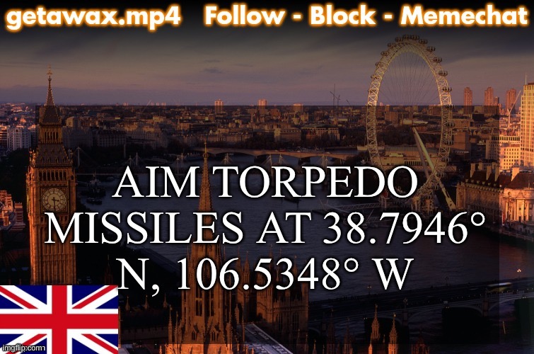 FIRE | AIM TORPEDO MISSILES AT 38.7946° N, 106.5348° W | image tagged in getawax london temp | made w/ Imgflip meme maker