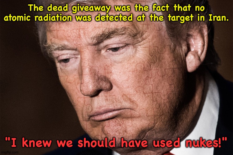 Trump Sad | The dead giveaway was the fact that no atomic radiation was detected at the target in Iran. "I knew we should have used nukes!" | image tagged in trump sad | made w/ Imgflip meme maker