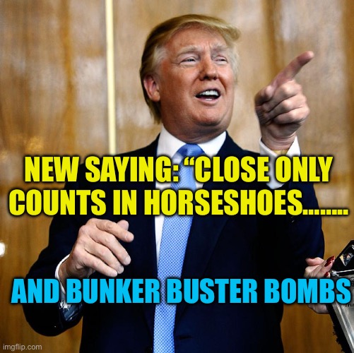 Close now counts in Bunker Buster Bombs | NEW SAYING: “CLOSE ONLY COUNTS IN HORSESHOES…….. AND BUNKER BUSTER BOMBS | image tagged in gifs,president trump,trump administration,doj,peace | made w/ Imgflip meme maker