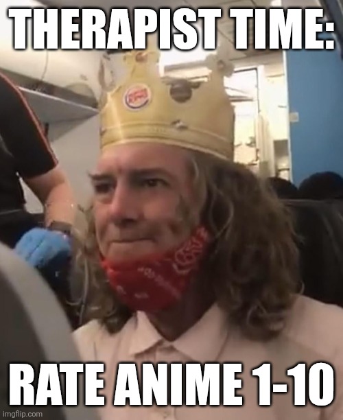 Burger King Crown Airplane | THERAPIST TIME:; RATE ANIME 1-10 | image tagged in burger king crown airplane | made w/ Imgflip meme maker