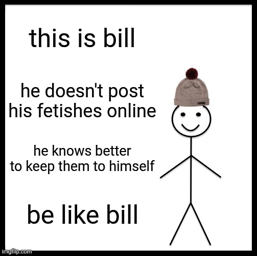 please send this to anyone who posts fetishes online | this is bill; he doesn't post his fetishes online; he knows better to keep them to himself; be like bill | image tagged in memes,be like bill | made w/ Imgflip meme maker