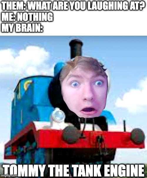 THEM: WHAT ARE YOU LAUGHING AT?
ME: NOTHING
MY BRAIN:; TOMMY THE TANK ENGINE | made w/ Imgflip meme maker