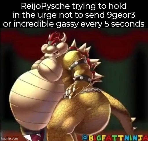 real | ReijoPysche trying to hold in the urge not to send 9geor3 or incredible gassy every 5 seconds | image tagged in bowser fart photo meme | made w/ Imgflip meme maker