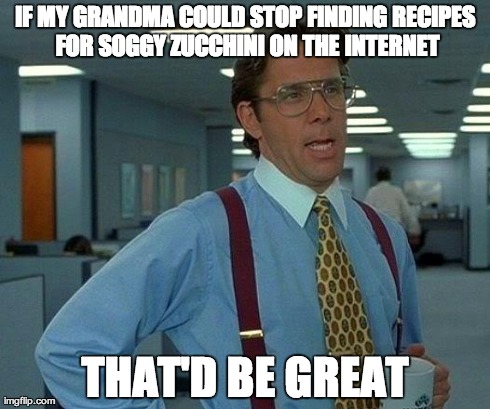 That Would Be Great | IF MY GRANDMA COULD STOP FINDING RECIPES FOR SOGGY ZUCCHINI ON THE INTERNET THAT'D BE GREAT | image tagged in memes,that would be great,AdviceAnimals | made w/ Imgflip meme maker