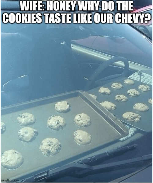 Wife: Honey Why Do The Cookies Taste Like Our Chevy? | WIFE: HONEY WHY DO THE COOKIES TASTE LIKE OUR CHEVY? | image tagged in chrisjoines1 | made w/ Imgflip meme maker