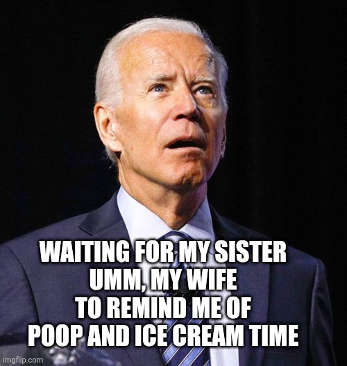 Joe Biden | WAITING FOR MY SISTER
UMM, MY WIFE
TO REMIND ME OF POOP AND ICE CREAM TIME | image tagged in joe biden | made w/ Imgflip meme maker