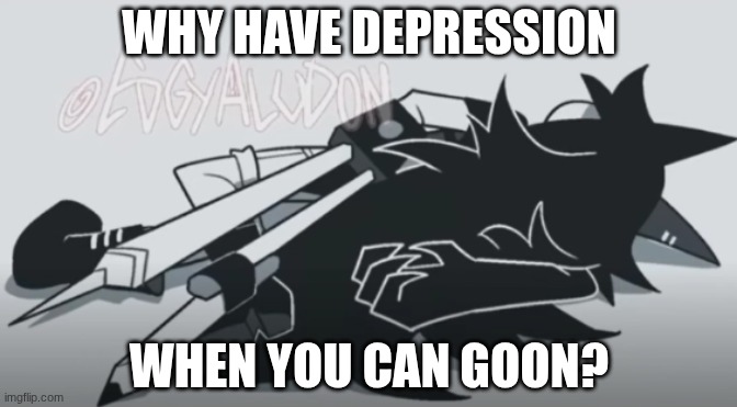 /j | WHY HAVE DEPRESSION; WHEN YOU CAN GOON? | image tagged in miss circle dies | made w/ Imgflip meme maker