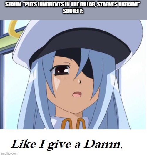 it's ridiculous how you're reputation is ruined if you support hitler but not stalin | STALIN: *PUTS INNOCENTS IN THE GULAG, STARVES UKRAINE* 
SOCIETY: | image tagged in like i give a damn,anime,joseph stalin,communism,ukraine,gulag | made w/ Imgflip meme maker