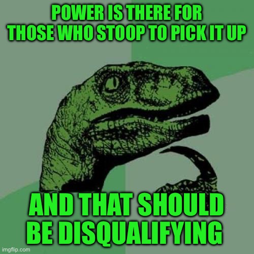 Philosoraptor | POWER IS THERE FOR THOSE WHO STOOP TO PICK IT UP; AND THAT SHOULD BE DISQUALIFYING | image tagged in memes,philosoraptor | made w/ Imgflip meme maker