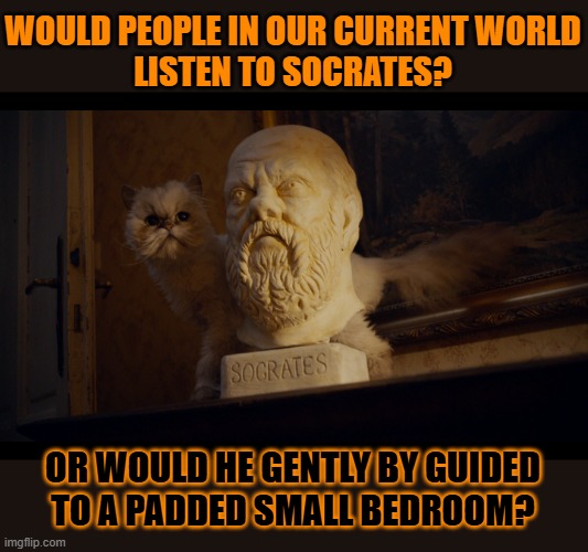 This #lolcat wonders if current day hoo-mans would listen to someone like Socrates | WOULD PEOPLE IN OUR CURRENT WORLD
LISTEN TO SOCRATES? OR WOULD HE GENTLY BY GUIDED
TO A PADDED SMALL BEDROOM? | image tagged in socrates,philosophy,crazy,lolcat | made w/ Imgflip meme maker