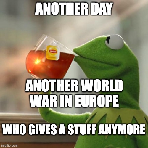 Another Day | ANOTHER DAY; ANOTHER WORLD WAR IN EUROPE; WHO GIVES A STUFF ANYMORE | image tagged in memes,but that's none of my business,kermit the frog | made w/ Imgflip meme maker