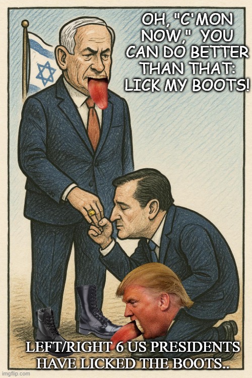 The cult and ritual of kissing and licking that western zionist Wall | OH, "C'MON NOW,"  YOU CAN DO BETTER THAN THAT: LICK MY BOOTS! LEFT/RIGHT 6 US PRESIDENTS HAVE LICKED THE BOOTS.. | image tagged in politics,israel jews,presidents | made w/ Imgflip meme maker