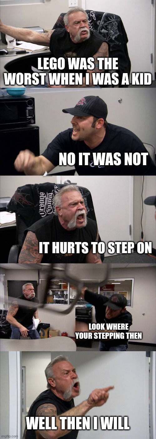 American Chopper Argument | LEGO WAS THE WORST WHEN I WAS A KID; NO IT WAS NOT; IT HURTS TO STEP ON; LOOK WHERE YOUR STEPPING THEN; WELL THEN I WILL | image tagged in memes,american chopper argument | made w/ Imgflip meme maker