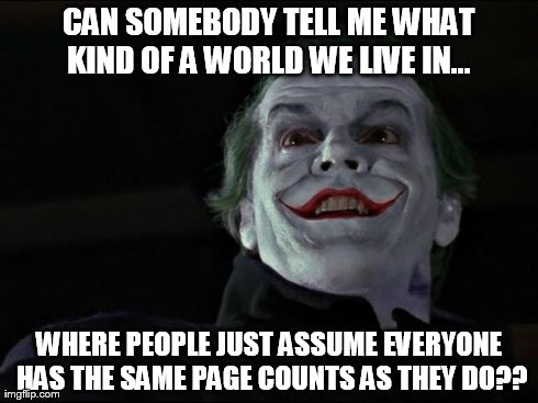 CAN SOMEBODY TELL ME WHAT KIND OF A WORLD WE LIVE IN...  WHERE PEOPLE JUST ASSUME EVERYONE HAS THE SAME PAGE COUNTS AS THEY DO?? | image tagged in joker | made w/ Imgflip meme maker