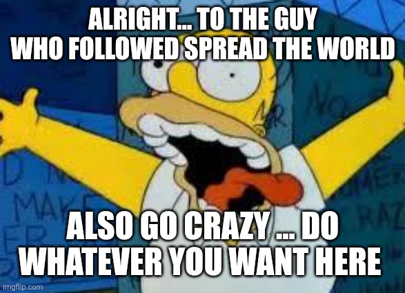 Homer Going Crazy | ALRIGHT... TO THE GUY WHO FOLLOWED SPREAD THE WORLD; ALSO GO CRAZY ... DO WHATEVER YOU WANT HERE | image tagged in homer going crazy | made w/ Imgflip meme maker