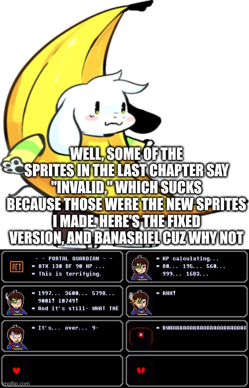 (Chapter 53 patchup) | WELL, SOME OF THE SPRITES IN THE LAST CHAPTER SAY "INVALID," WHICH SUCKS BECAUSE THOSE WERE THE NEW SPRITES I MADE. HERE'S THE FIXED VERSION, AND BANASRIEL CUZ WHY NOT | image tagged in understream,undertale,textbox,chapters,chapter,corruption | made w/ Imgflip meme maker