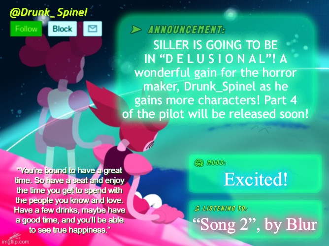 THE NEXT CHAPTER GUARANTEES THE APPEARANCE! | SILLER IS GOING TO BE IN “D E L U S I O N A L”! A wonderful gain for the horror maker, Drunk_Spinel as he gains more characters! Part 4 of the pilot will be released soon! Excited! “Song 2”, by Blur | image tagged in drunk_spinel announcement template by interactionsystem | made w/ Imgflip meme maker