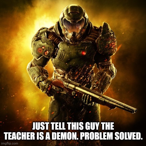 Doom Guy | JUST TELL THIS GUY THE TEACHER IS A DEMON. PROBLEM SOLVED. | image tagged in doom guy | made w/ Imgflip meme maker