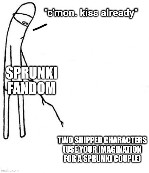 I love sprunki but the fandom nuh uh | "c'mon. kiss already"; SPRUNKI FANDOM; TWO SHIPPED CHARACTERS (USE YOUR IMAGINATION FOR A SPRUNKI COUPLE) | image tagged in c'mon do something | made w/ Imgflip meme maker
