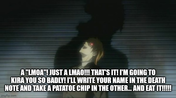 Death Note Kira laugh | A "LMOA"! JUST A LMAO!!! THAT'S IT! I'M GOING TO KIRA YOU SO BADLY! I'LL WRITE YOUR NAME IN THE DEATH NOTE AND TAKE A PATATOE CHIP IN THE OT | image tagged in death note kira laugh | made w/ Imgflip meme maker
