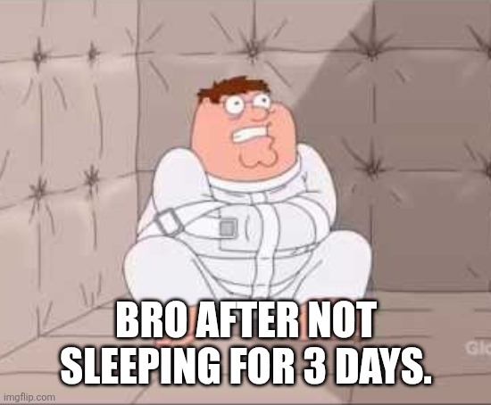 Peter Griffin Straightjacket | BRO AFTER NOT SLEEPING FOR 3 DAYS. | image tagged in peter griffin straightjacket | made w/ Imgflip meme maker